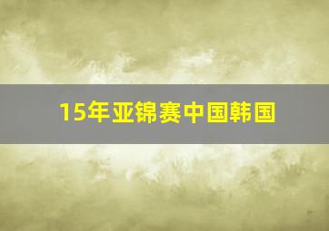 15年亚锦赛中国韩国