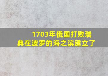 1703年俄国打败瑞典在波罗的海之滨建立了