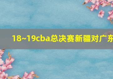 18~19cba总决赛新疆对广东