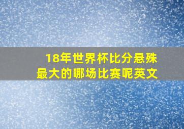 18年世界杯比分悬殊最大的哪场比赛呢英文