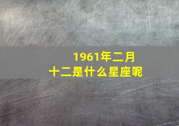 1961年二月十二是什么星座呢