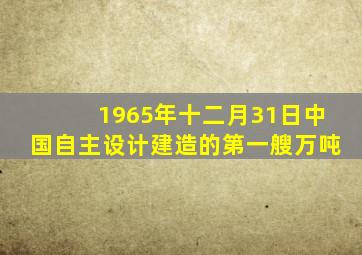 1965年十二月31日中国自主设计建造的第一艘万吨