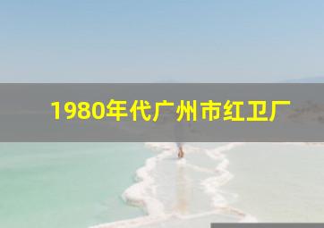 1980年代广州市红卫厂