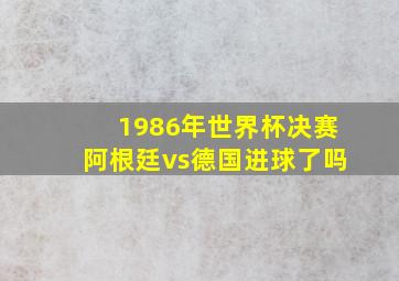 1986年世界杯决赛阿根廷vs德国进球了吗