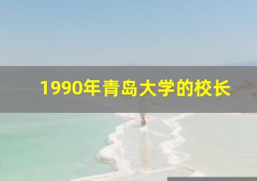 1990年青岛大学的校长