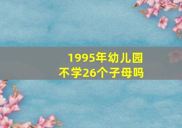 1995年幼儿园不学26个子母吗