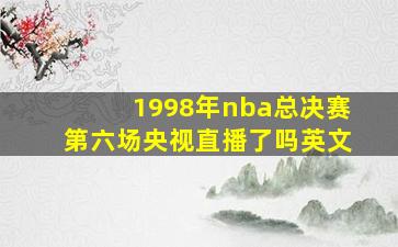 1998年nba总决赛第六场央视直播了吗英文