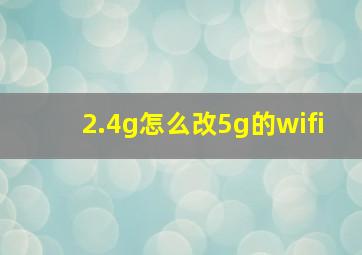 2.4g怎么改5g的wifi