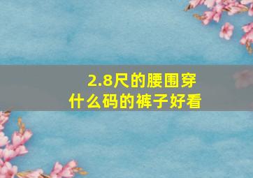 2.8尺的腰围穿什么码的裤子好看