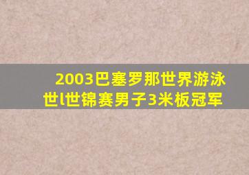 2003巴塞罗那世界游泳世l世锦赛男子3米板冠军