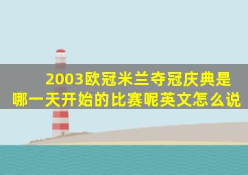 2003欧冠米兰夺冠庆典是哪一天开始的比赛呢英文怎么说