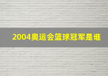 2004奥运会篮球冠军是谁