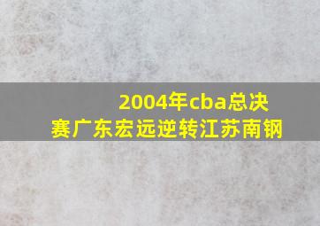 2004年cba总决赛广东宏远逆转江苏南钢