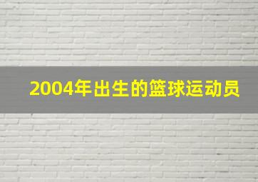 2004年出生的篮球运动员