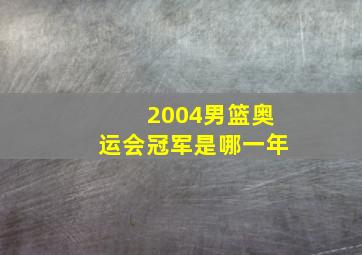 2004男篮奥运会冠军是哪一年