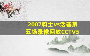 2007骑士vs活塞第五场录像回放CCTV5