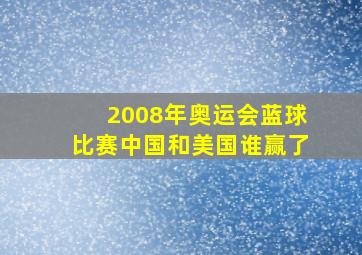 2008年奥运会蓝球比赛中国和美国谁赢了