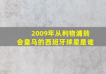 2009年从利物浦转会皇马的西班牙球星是谁