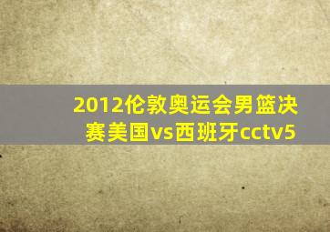 2012伦敦奥运会男篮决赛美国vs西班牙cctv5