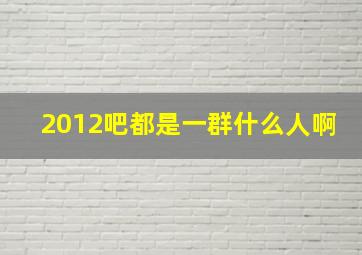 2012吧都是一群什么人啊