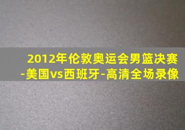 2012年伦敦奥运会男篮决赛-美国vs西班牙-高清全场录像