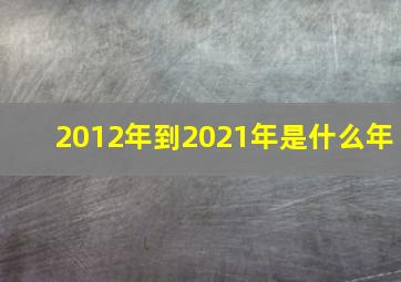 2012年到2021年是什么年