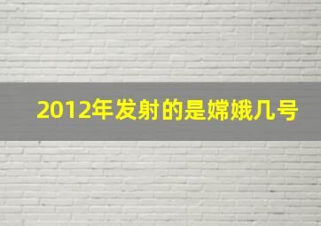 2012年发射的是嫦娥几号