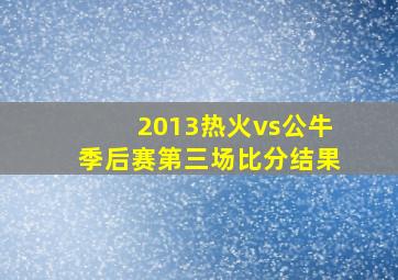 2013热火vs公牛季后赛第三场比分结果