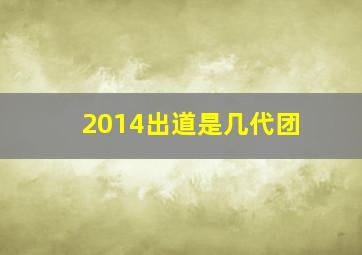 2014出道是几代团