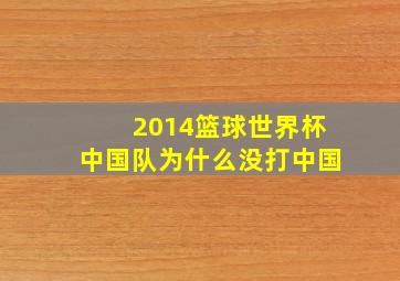 2014篮球世界杯中国队为什么没打中国