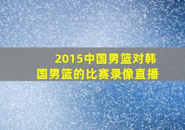 2015中国男篮对韩国男篮的比赛录像直播