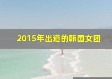 2015年出道的韩国女团