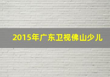 2015年广东卫视佛山少儿