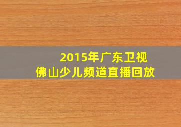 2015年广东卫视佛山少儿频道直播回放