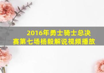 2016年勇士骑士总决赛第七场杨毅解说视频播放