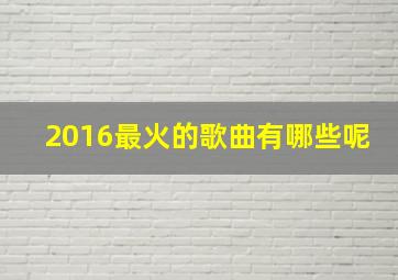 2016最火的歌曲有哪些呢