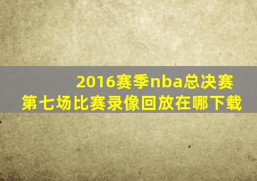 2016赛季nba总决赛第七场比赛录像回放在哪下载