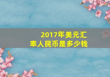 2017年美元汇率人民币是多少钱