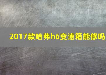 2017款哈弗h6变速箱能修吗