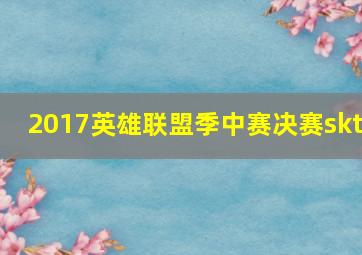 2017英雄联盟季中赛决赛skt