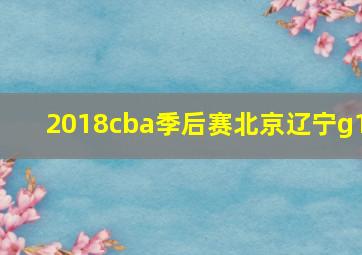 2018cba季后赛北京辽宁g1