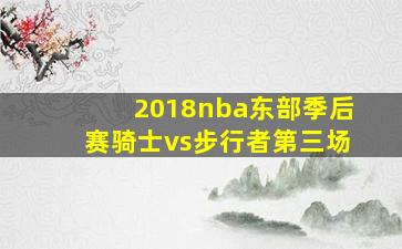 2018nba东部季后赛骑士vs步行者第三场