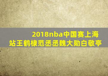 2018nba中国赛上海站王鹤棣范丞丞魏大勋白敬亭