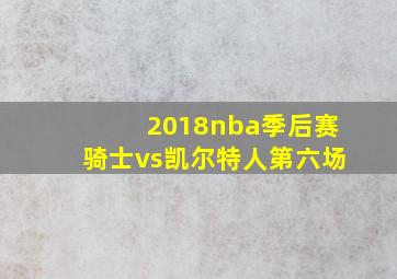 2018nba季后赛骑士vs凯尔特人第六场