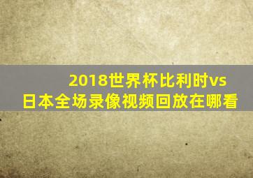 2018世界杯比利时vs日本全场录像视频回放在哪看