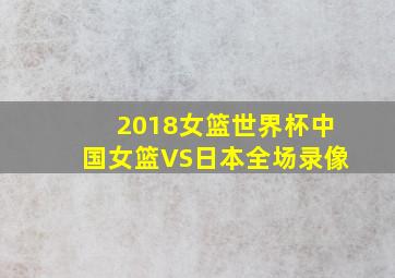 2018女篮世界杯中国女篮VS日本全场录像