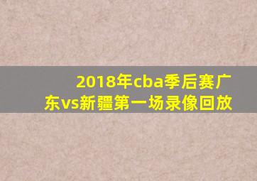 2018年cba季后赛广东vs新疆第一场录像回放