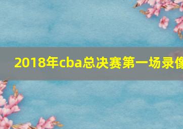 2018年cba总决赛第一场录像