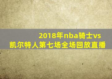 2018年nba骑士vs凯尔特人第七场全场回放直播