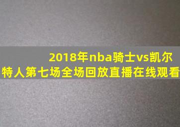 2018年nba骑士vs凯尔特人第七场全场回放直播在线观看